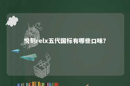 悦刻relx五代国标有哪些口味？ 